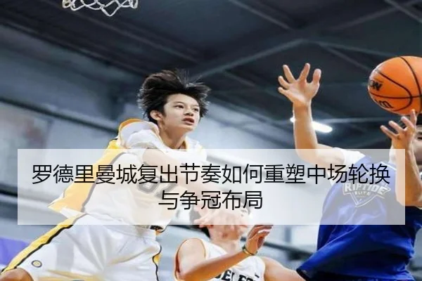 罗德里曼城复出节奏如何重塑中场轮换与争冠布局